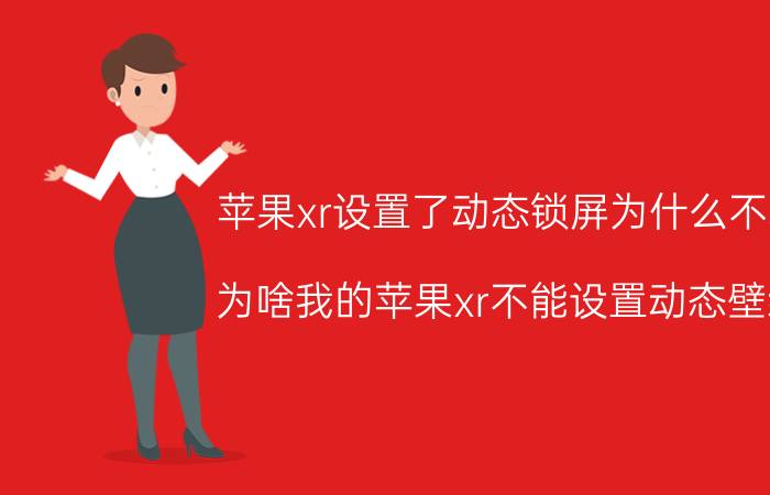 苹果xr设置了动态锁屏为什么不动 为啥我的苹果xr不能设置动态壁纸？